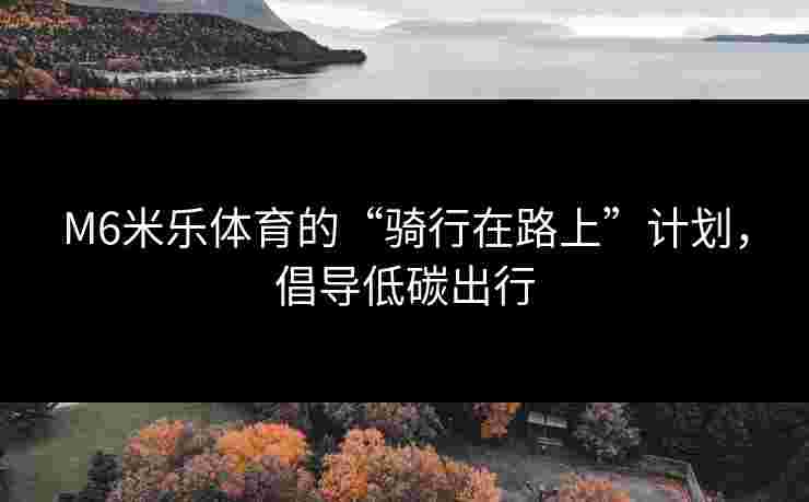 M6米乐体育的“骑行在路上”计划，倡导低碳出行