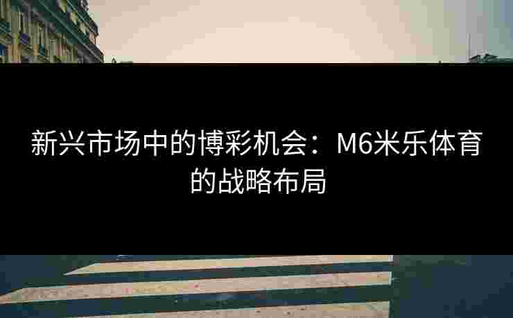 新兴市场中的博彩机会：M6米乐体育的战略布局