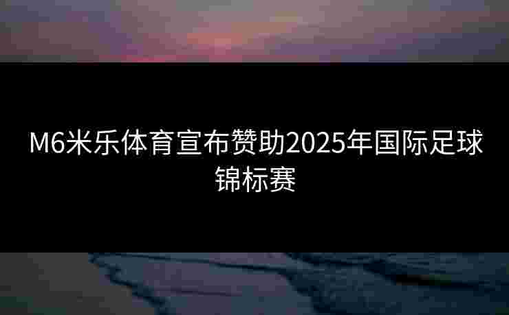 M6米乐体育宣布赞助2025年国际足球锦标赛