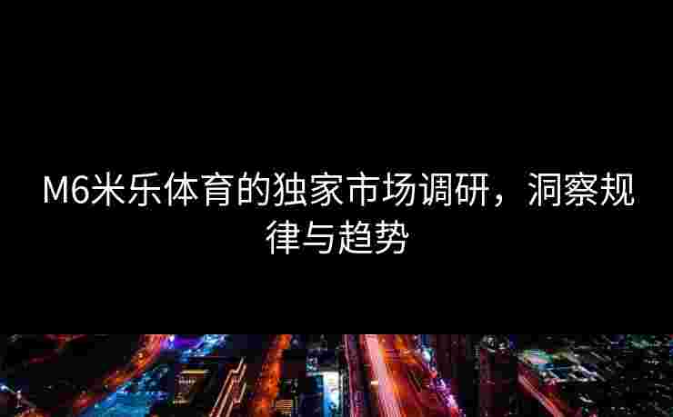 M6米乐体育的独家市场调研，洞察规律与趋势
