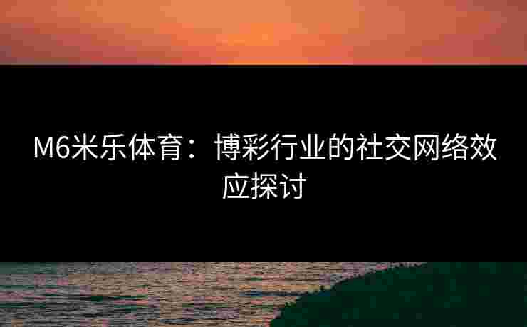 M6米乐体育：博彩行业的社交网络效应探讨