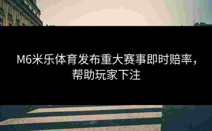 M6米乐体育发布重大赛事即时赔率，帮助玩家下注