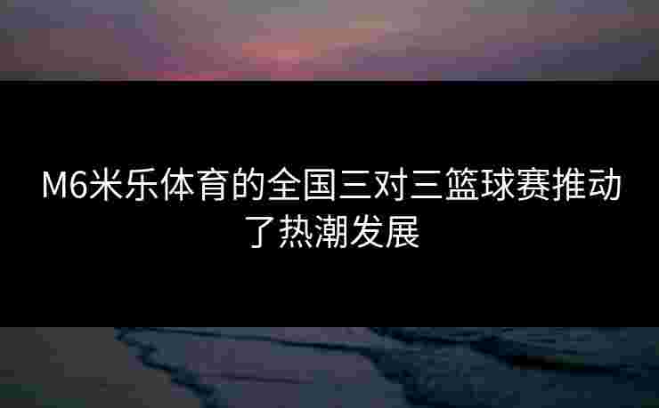 M6米乐体育的全国三对三篮球赛推动了热潮发展