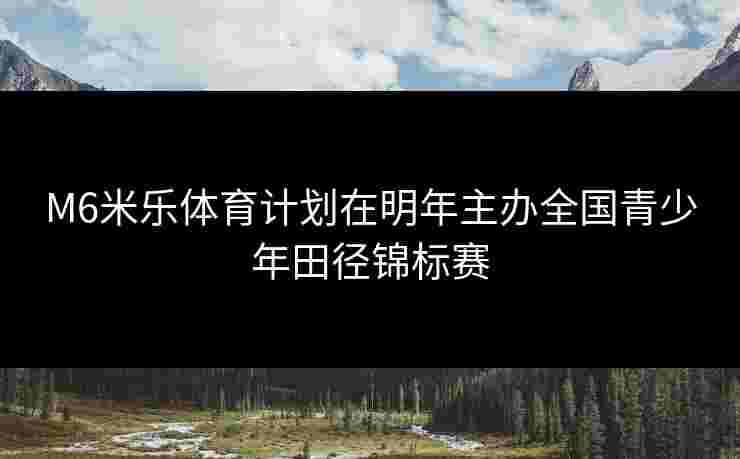 M6米乐体育计划在明年主办全国青少年田径锦标赛