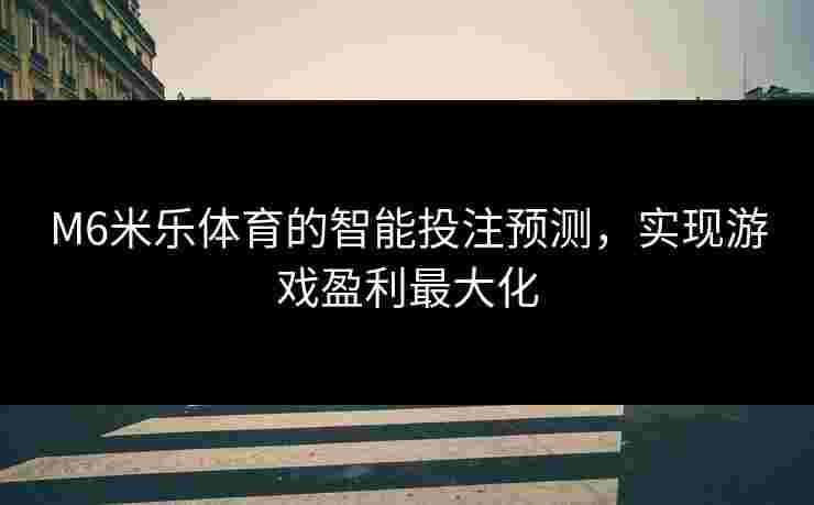 M6米乐体育的智能投注预测，实现游戏盈利最大化