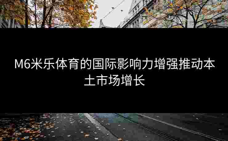 M6米乐体育的国际影响力增强推动本土市场增长