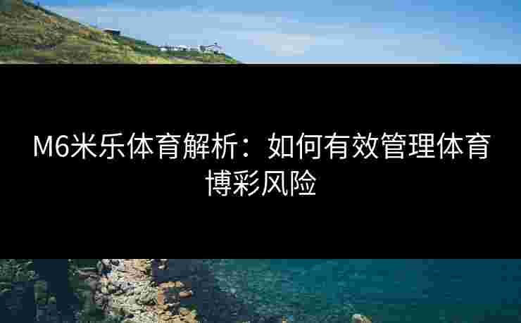 M6米乐体育解析：如何有效管理体育博彩风险