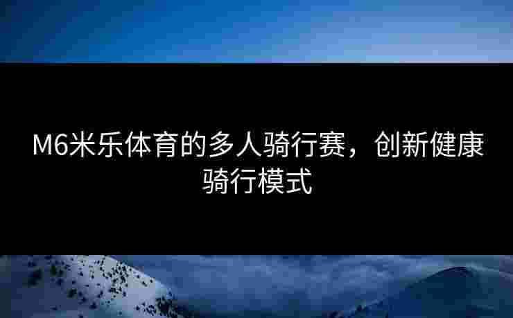 M6米乐体育的多人骑行赛，创新健康骑行模式