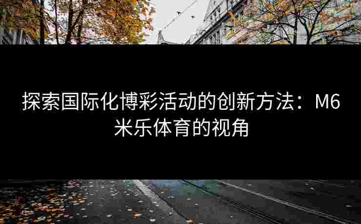 探索国际化博彩活动的创新方法：M6米乐体育的视角