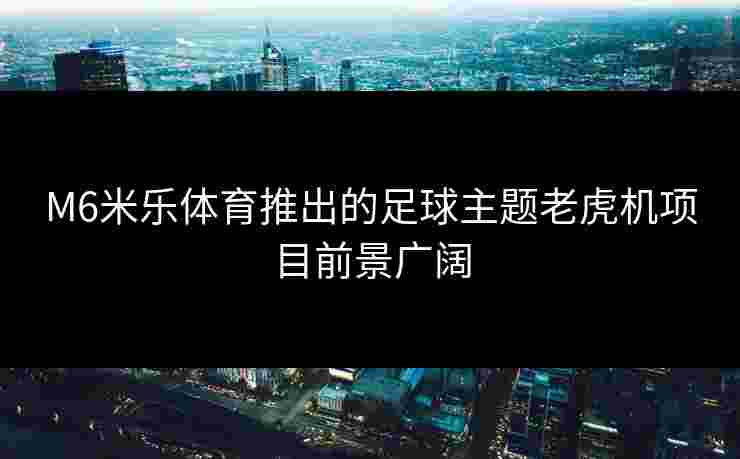 M6米乐体育推出的足球主题老虎机项目前景广阔