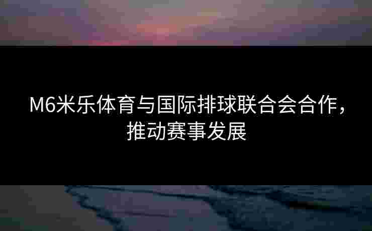 M6米乐体育与国际排球联合会合作，推动赛事发展