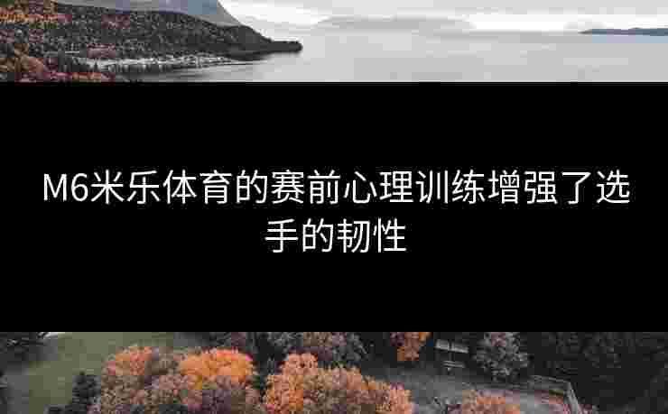 M6米乐体育的赛前心理训练增强了选手的韧性