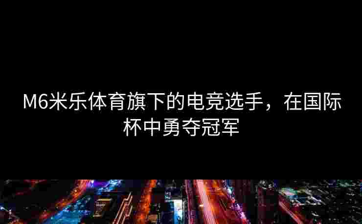 M6米乐体育旗下的电竞选手，在国际杯中勇夺冠军