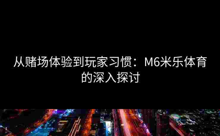 从赌场体验到玩家习惯：M6米乐体育的深入探讨