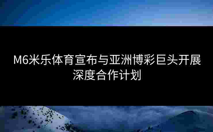 M6米乐体育宣布与亚洲博彩巨头开展深度合作计划