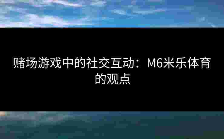 赌场游戏中的社交互动：M6米乐体育的观点