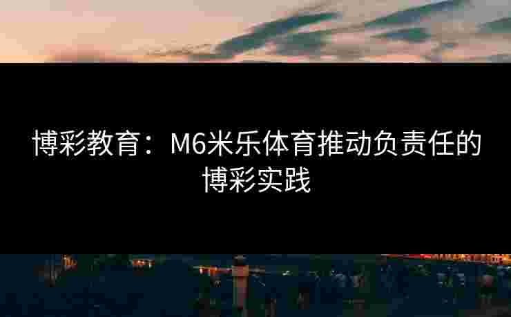 博彩教育：M6米乐体育推动负责任的博彩实践