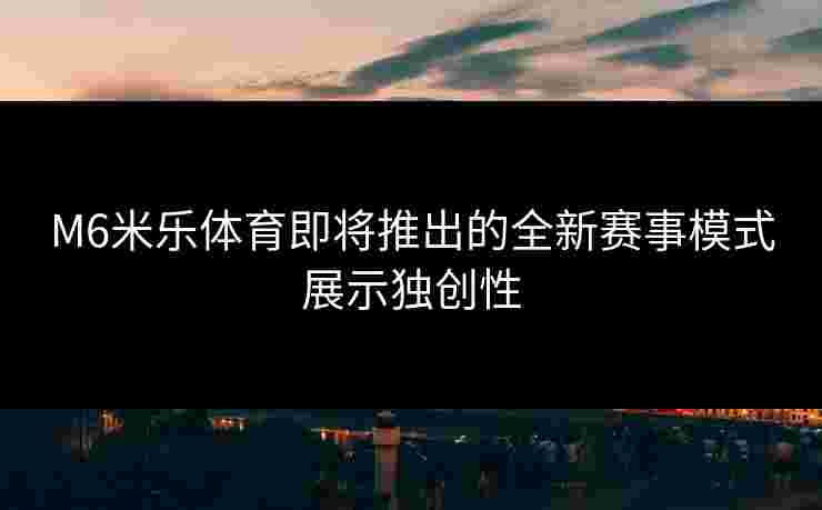 M6米乐体育即将推出的全新赛事模式展示独创性
