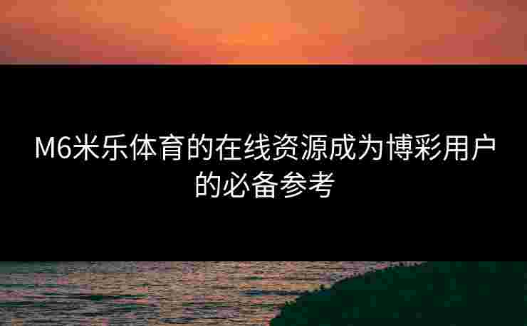M6米乐体育的在线资源成为博彩用户的必备参考