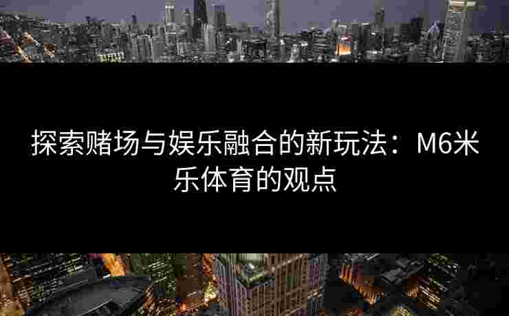 探索赌场与娱乐融合的新玩法：M6米乐体育的观点