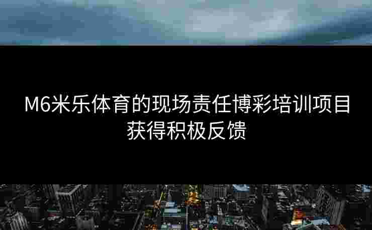 M6米乐体育的现场责任博彩培训项目获得积极反馈