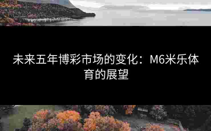 未来五年博彩市场的变化：M6米乐体育的展望