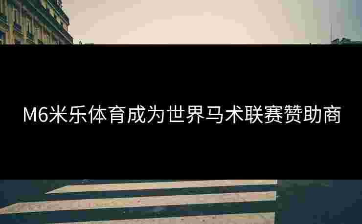 M6米乐体育成为世界马术联赛赞助商