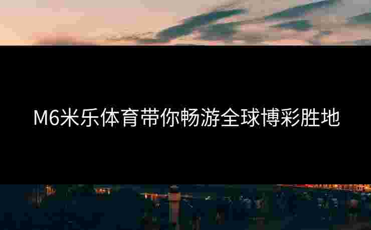 M6米乐体育带你畅游全球博彩胜地