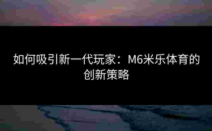 如何吸引新一代玩家：M6米乐体育的创新策略