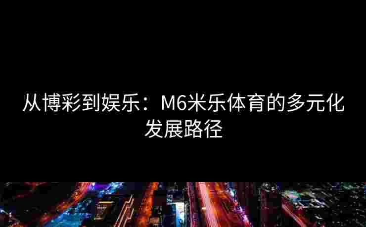 从博彩到娱乐：M6米乐体育的多元化发展路径