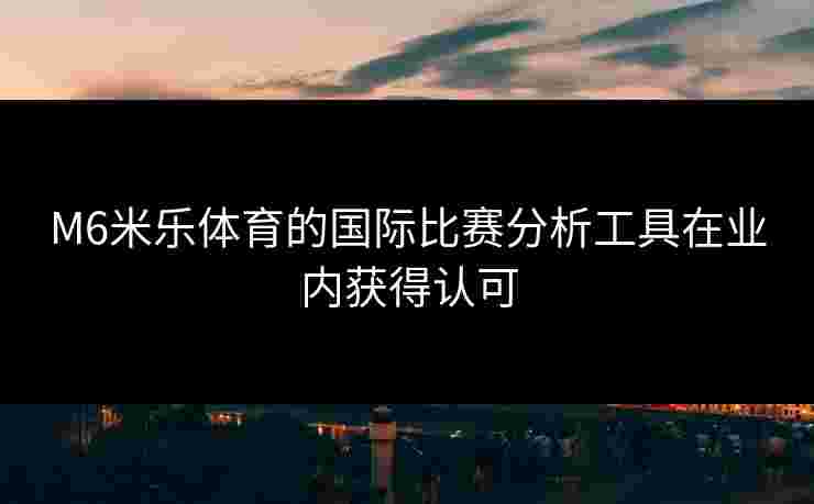 M6米乐体育的国际比赛分析工具在业内获得认可