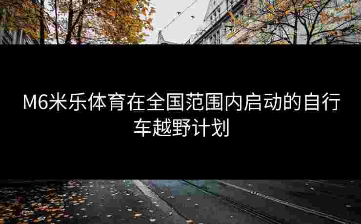 M6米乐体育在全国范围内启动的自行车越野计划