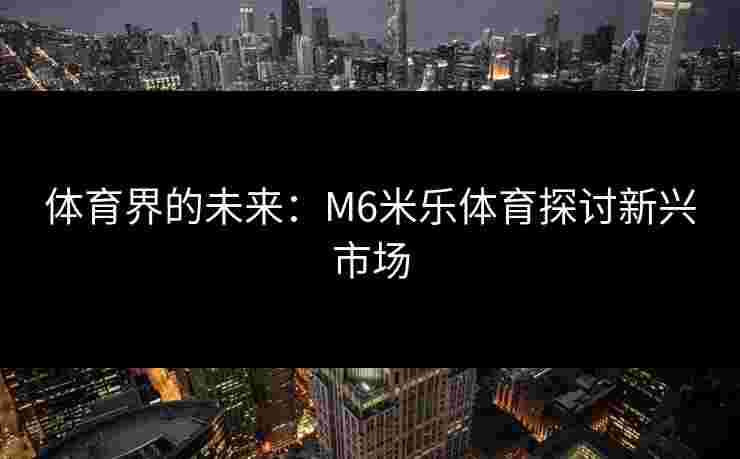体育界的未来：M6米乐体育探讨新兴市场