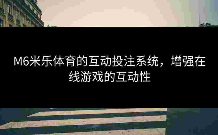 M6米乐体育的互动投注系统，增强在线游戏的互动性