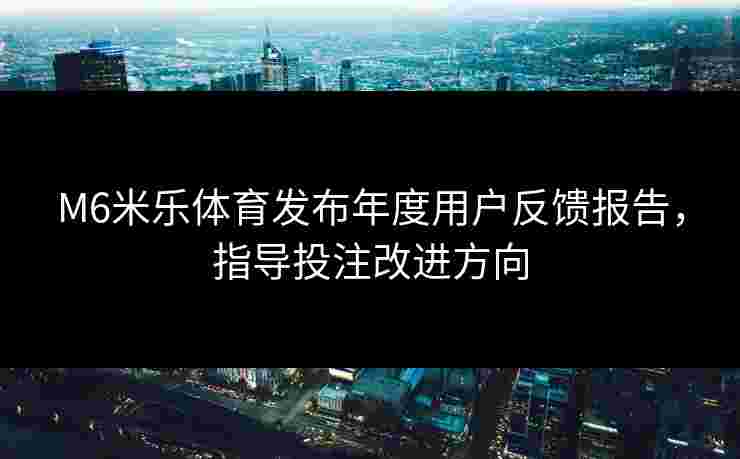 M6米乐体育发布年度用户反馈报告，指导投注改进方向