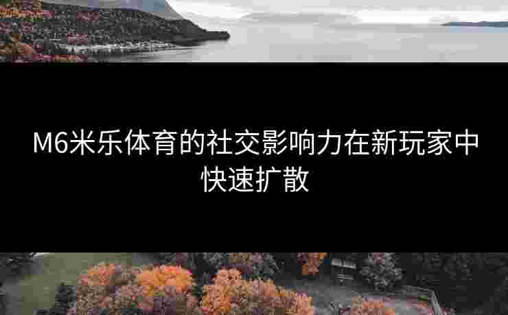 M6米乐体育的社交影响力在新玩家中快速扩散