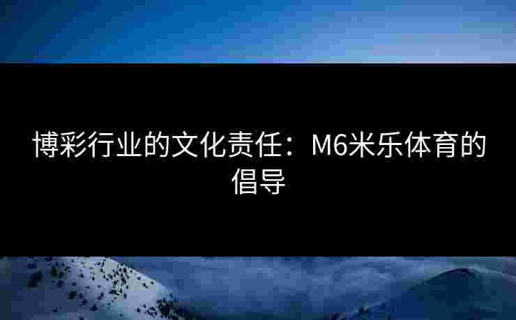 博彩行业的文化责任：M6米乐体育的倡导