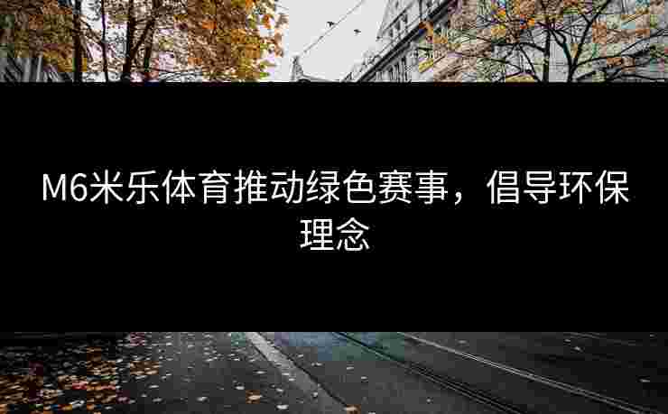 M6米乐体育推动绿色赛事，倡导环保理念
