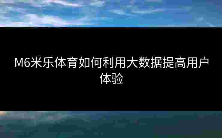 M6米乐体育如何利用大数据提高用户体验