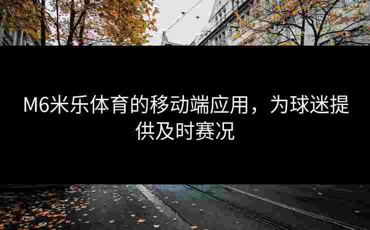 M6米乐体育的移动端应用，为球迷提供及时赛况