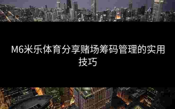 M6米乐体育分享赌场筹码管理的实用技巧