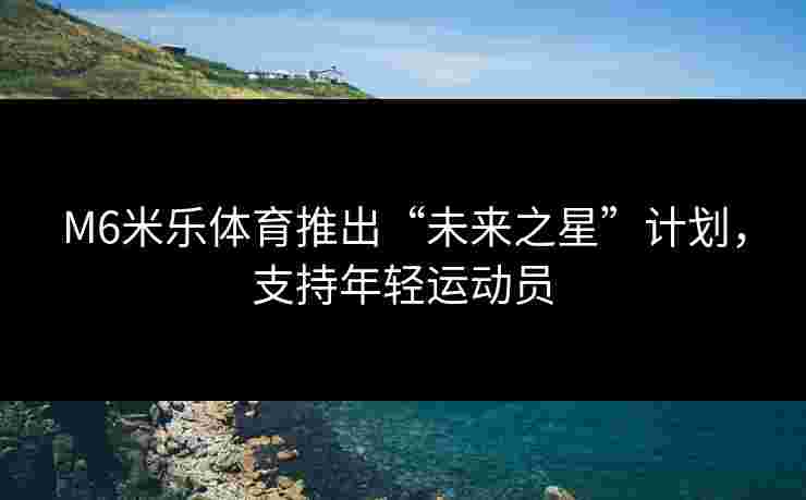 M6米乐体育推出“未来之星”计划，支持年轻运动员