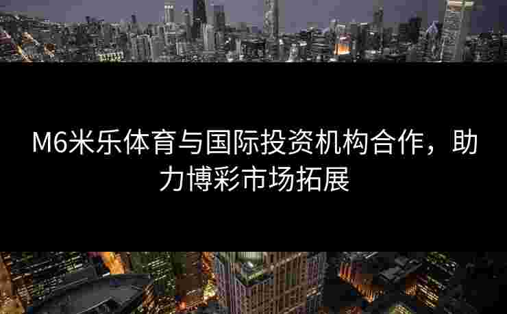 M6米乐体育与国际投资机构合作，助力博彩市场拓展