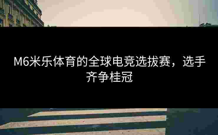 M6米乐体育的全球电竞选拔赛，选手齐争桂冠