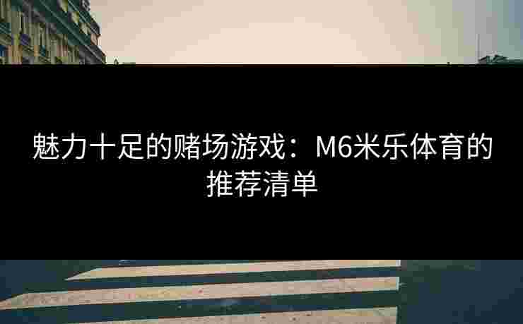 魅力十足的赌场游戏：M6米乐体育的推荐清单