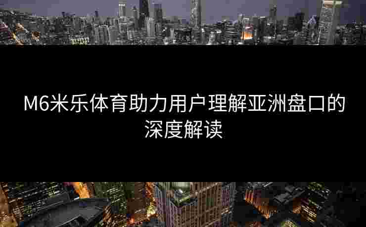 M6米乐体育助力用户理解亚洲盘口的深度解读